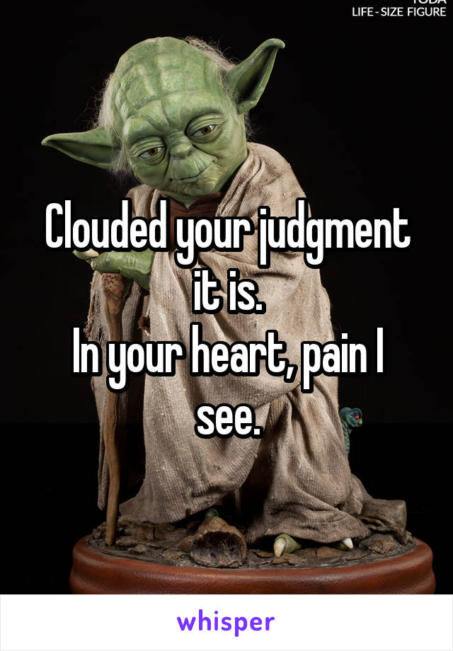 Clouded your judgment it is.
In your heart, pain I see.