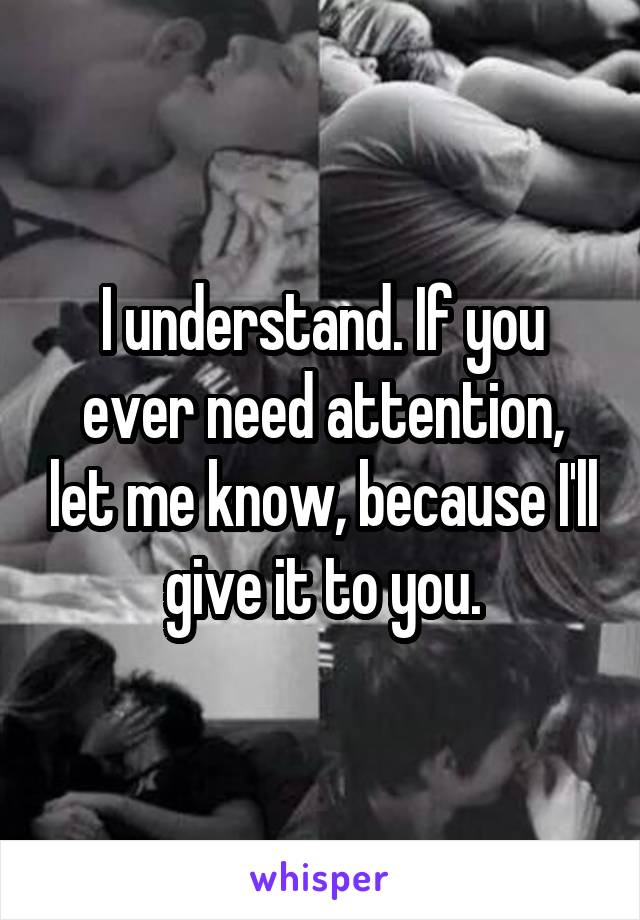 I understand. If you ever need attention, let me know, because I'll give it to you.