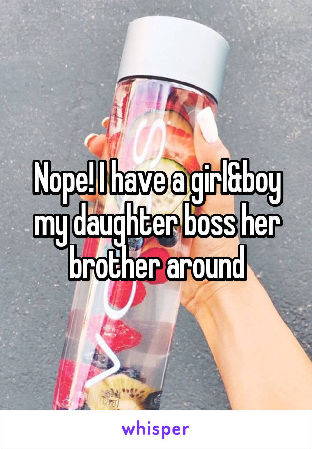 Nope! I have a girl&boy my daughter boss her brother around