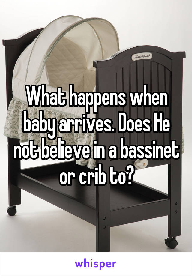 What happens when baby arrives. Does He not believe in a bassinet or crib to?
