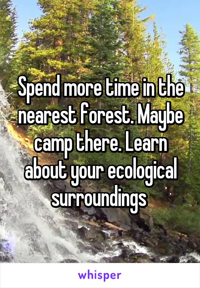 Spend more time in the nearest forest. Maybe camp there. Learn about your ecological surroundings 