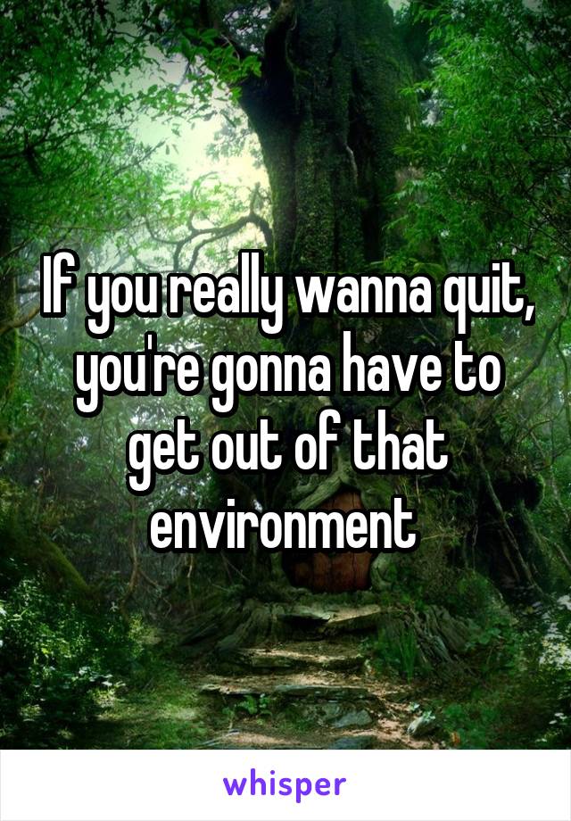 If you really wanna quit, you're gonna have to get out of that environment 