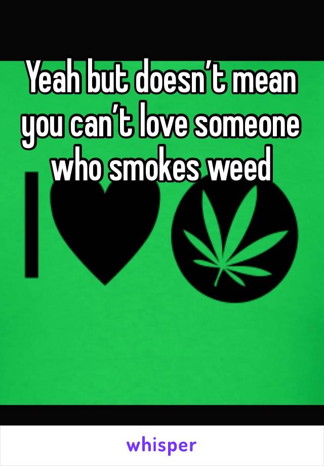 Yeah but doesn’t mean you can’t love someone who smokes weed