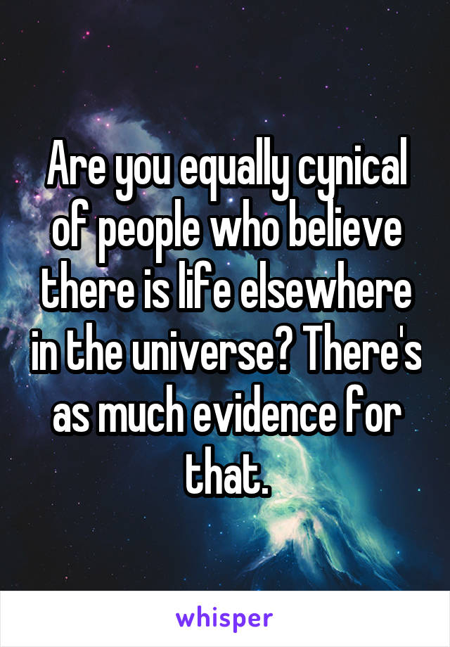 Are you equally cynical of people who believe there is life elsewhere in the universe? There's as much evidence for that.