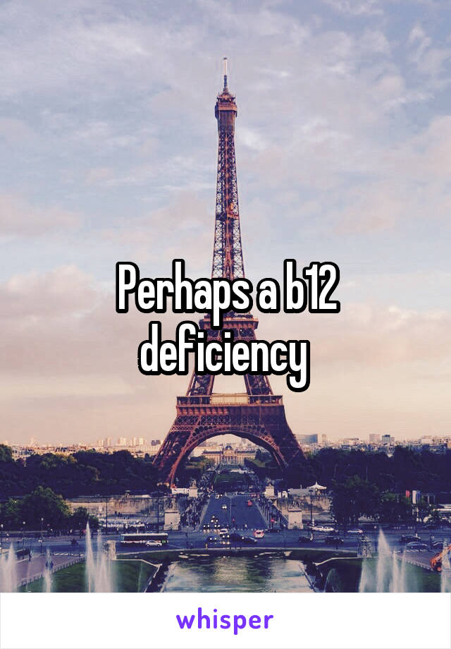 Perhaps a b12 deficiency 