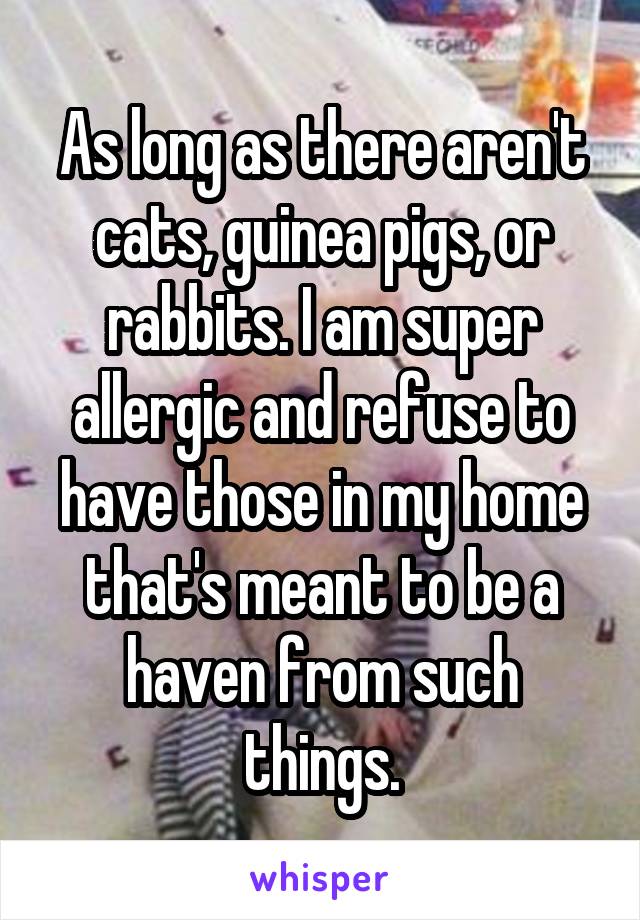 As long as there aren't cats, guinea pigs, or rabbits. I am super allergic and refuse to have those in my home that's meant to be a haven from such things.