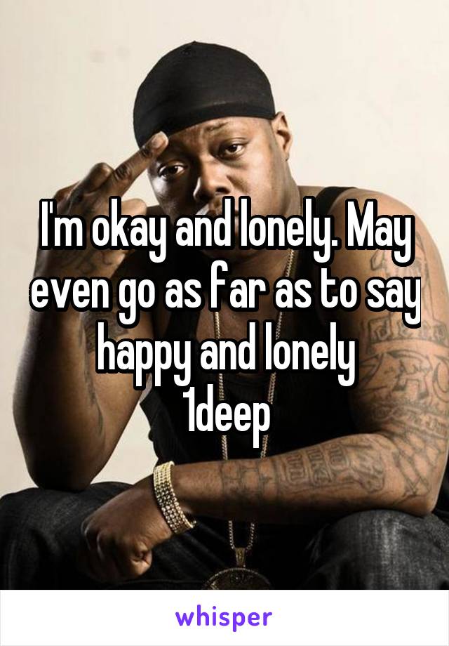I'm okay and lonely. May even go as far as to say happy and lonely
1deep