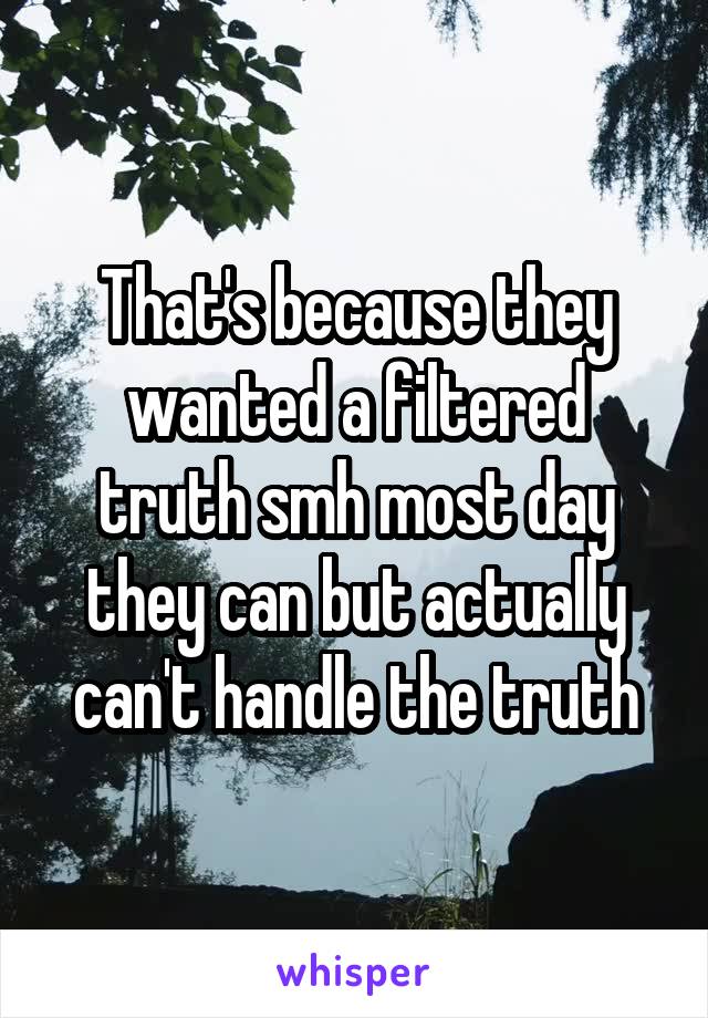 That's because they wanted a filtered truth smh most day they can but actually can't handle the truth