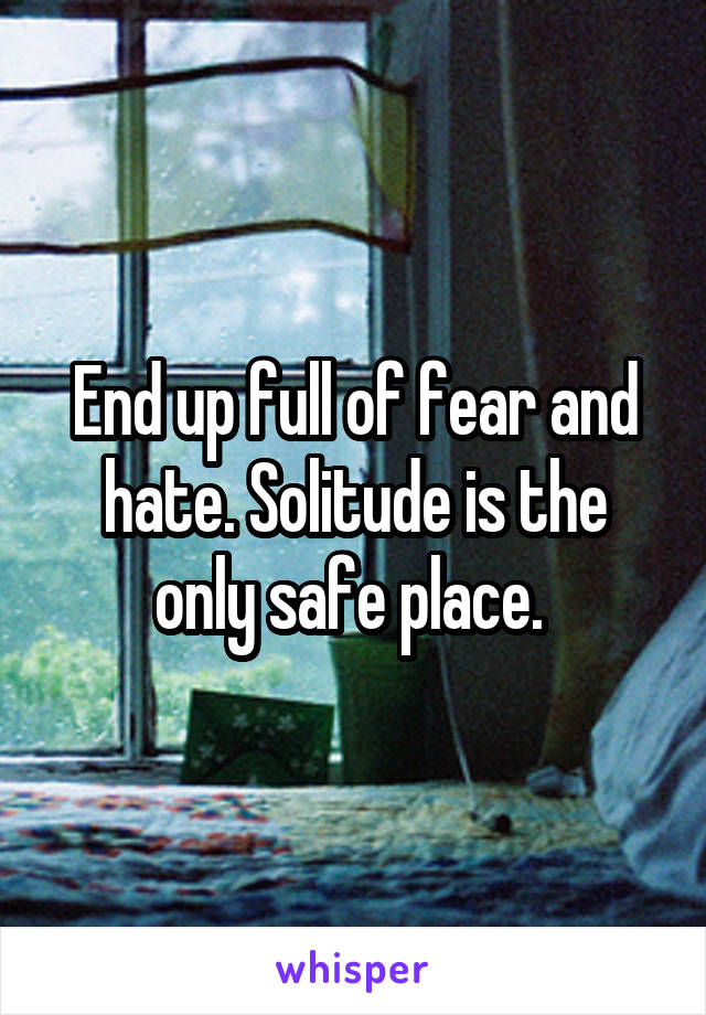 End up full of fear and hate. Solitude is the only safe place. 