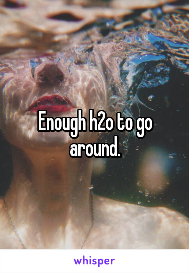 Enough h2o to go around.