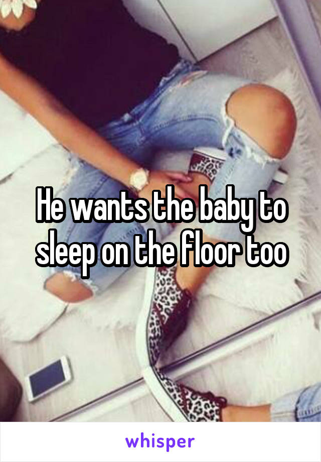 He wants the baby to sleep on the floor too