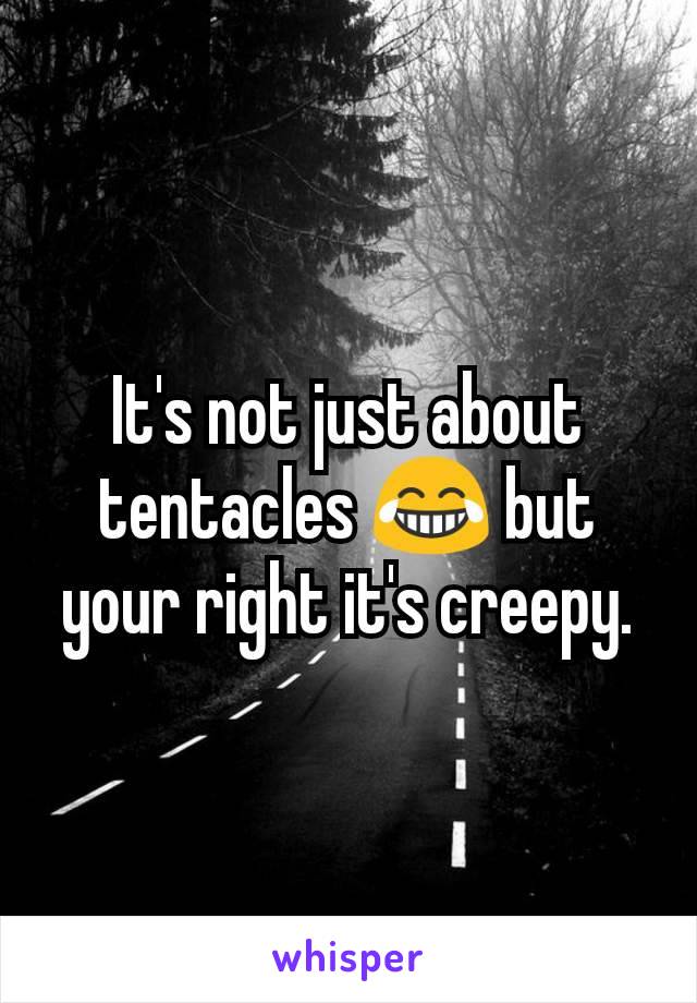 It's not just about tentacles 😂 but your right it's creepy.