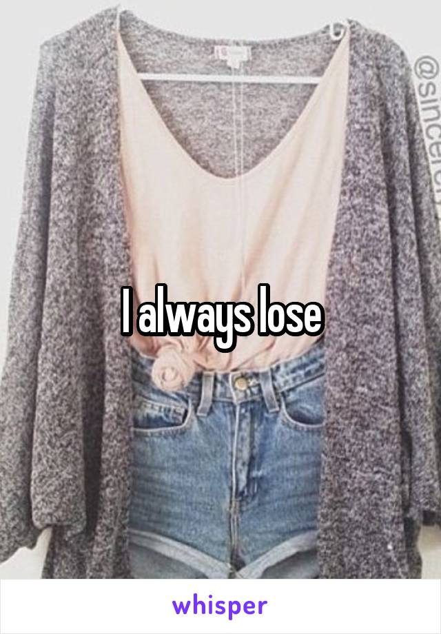 I always lose