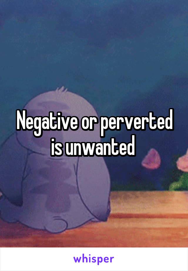 Negative or perverted is unwanted 