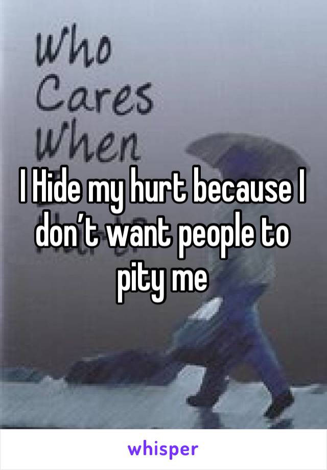 I Hide my hurt because I don’t want people to pity me