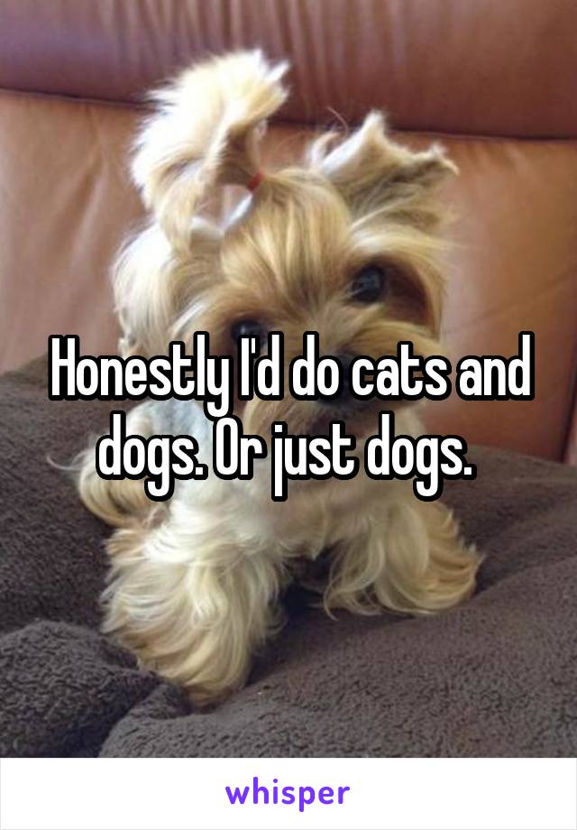 Honestly I'd do cats and dogs. Or just dogs. 