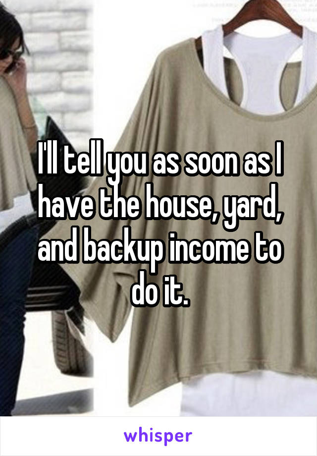 I'll tell you as soon as I have the house, yard, and backup income to do it.