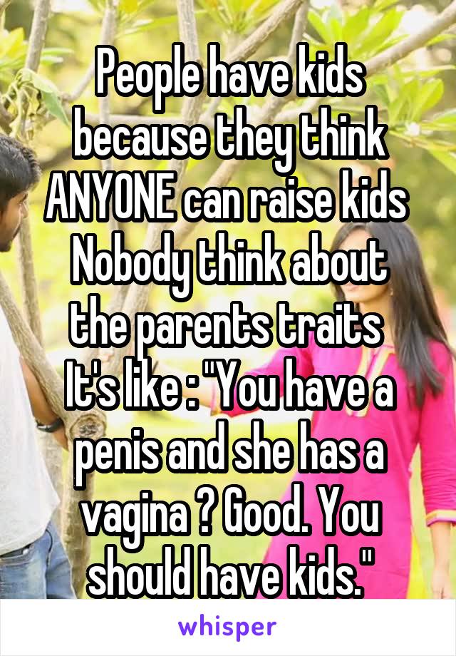 People have kids because they think ANYONE can raise kids 
Nobody think about the parents traits 
It's like : "You have a penis and she has a vagina ? Good. You should have kids."