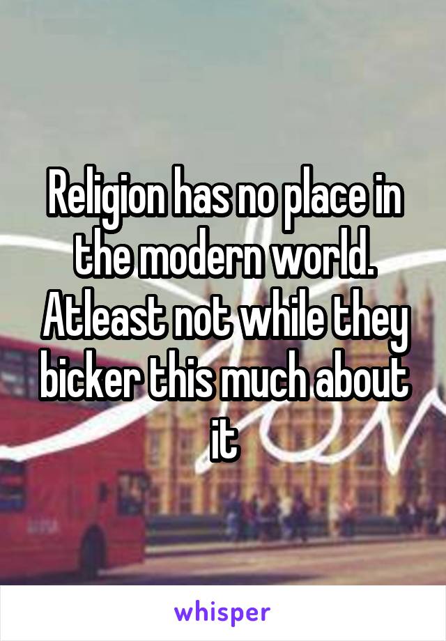 Religion has no place in the modern world. Atleast not while they bicker this much about it