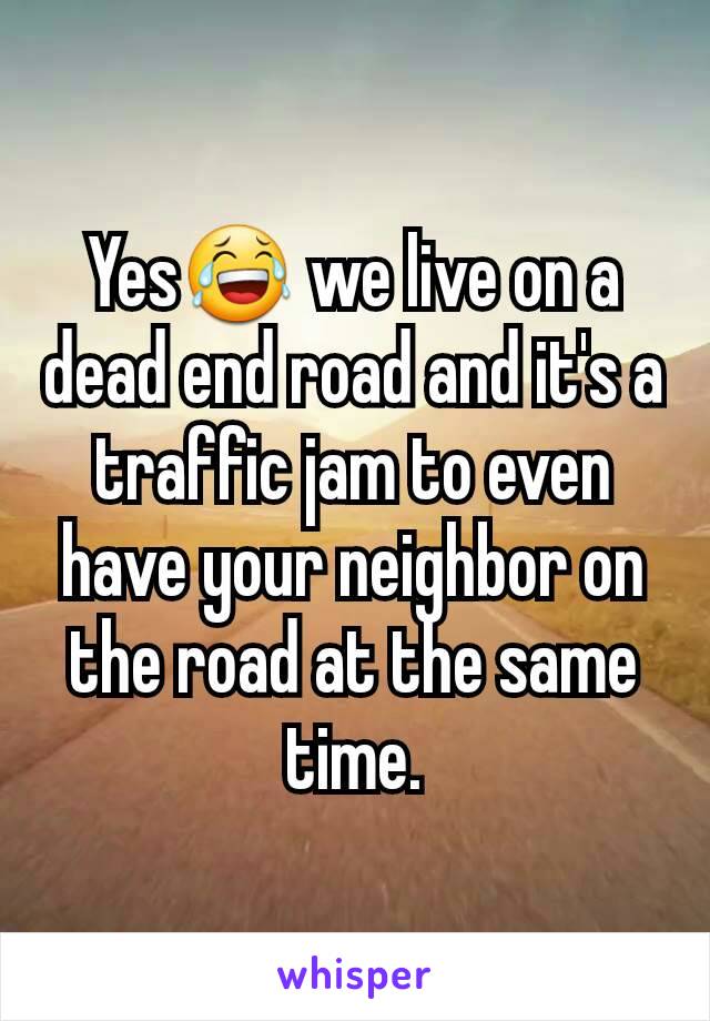 Yes😂 we live on a dead end road and it's a traffic jam to even have your neighbor on the road at the same time.