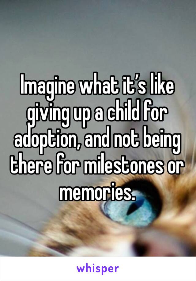 Imagine what it’s like giving up a child for adoption, and not being there for milestones or memories.