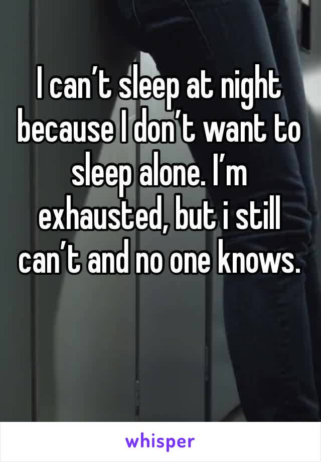 I can’t sleep at night because I don’t want to sleep alone. I’m exhausted, but i still can’t and no one knows. 