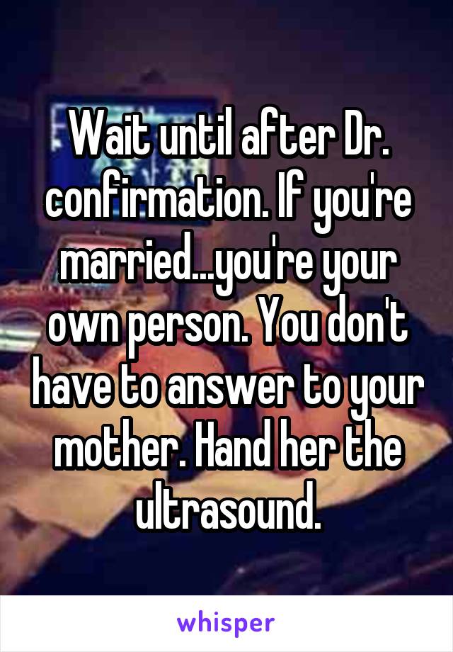 Wait until after Dr. confirmation. If you're married...you're your own person. You don't have to answer to your mother. Hand her the ultrasound.