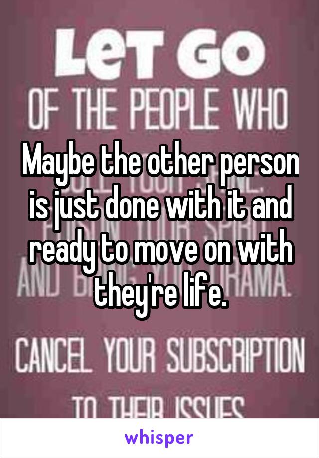 Maybe the other person is just done with it and ready to move on with they're life.