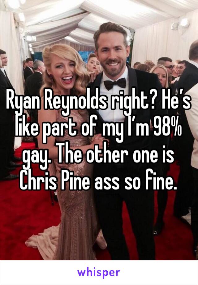 Ryan Reynolds right? He’s like part of my I’m 98% gay. The other one is Chris Pine ass so fine.