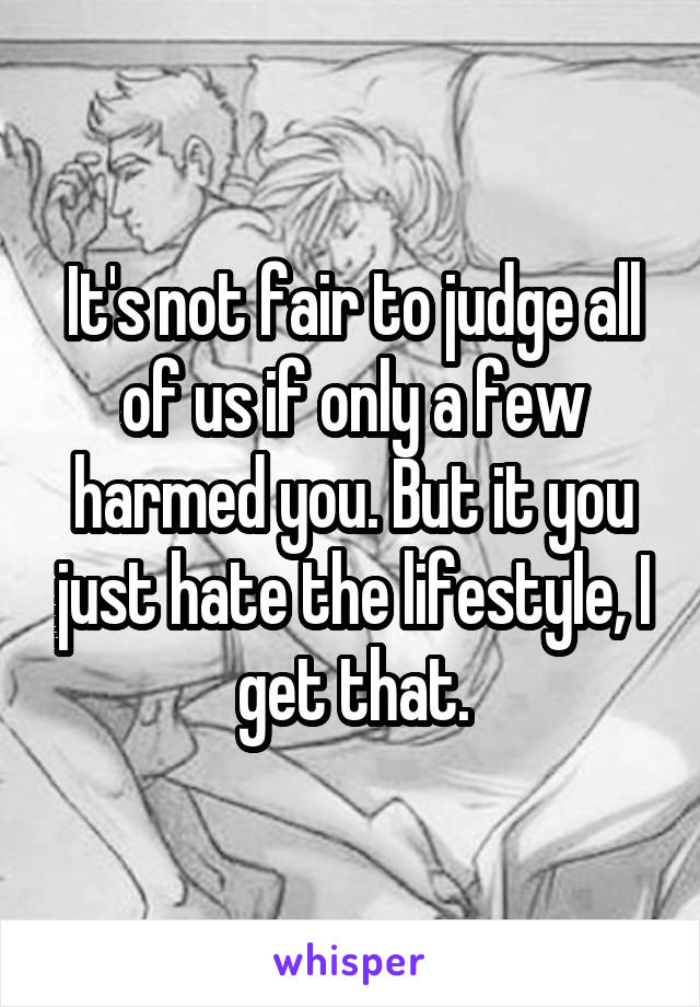 It's not fair to judge all of us if only a few harmed you. But it you just hate the lifestyle, I get that.