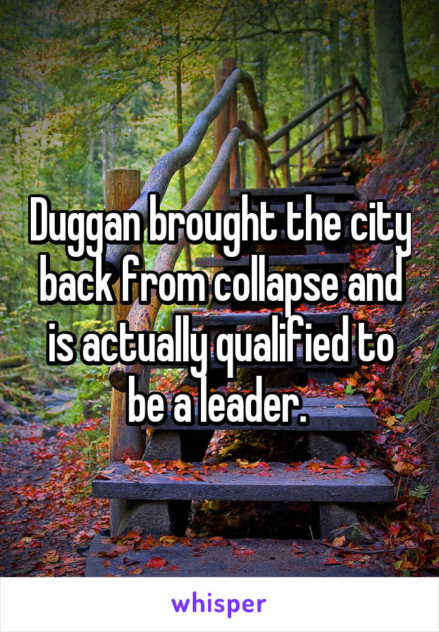 Duggan brought the city back from collapse and is actually qualified to be a leader. 