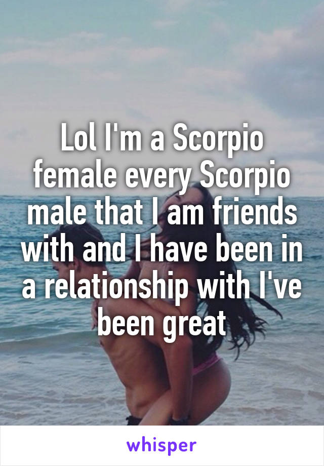 Lol I'm a Scorpio female every Scorpio male that I am friends with and I have been in a relationship with I've been great