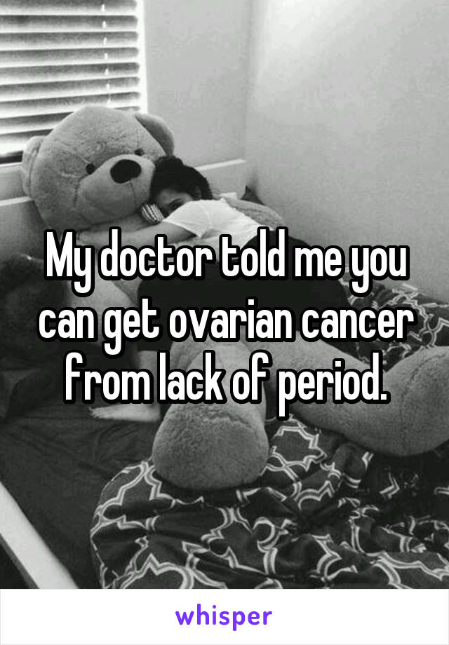 My doctor told me you can get ovarian cancer from lack of period.