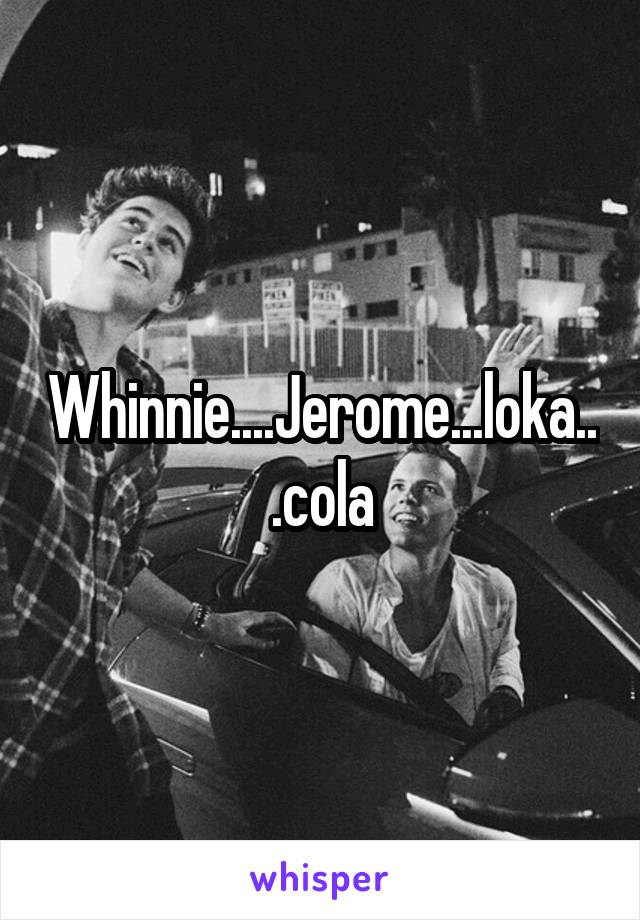 Whinnie....Jerome...loka...cola