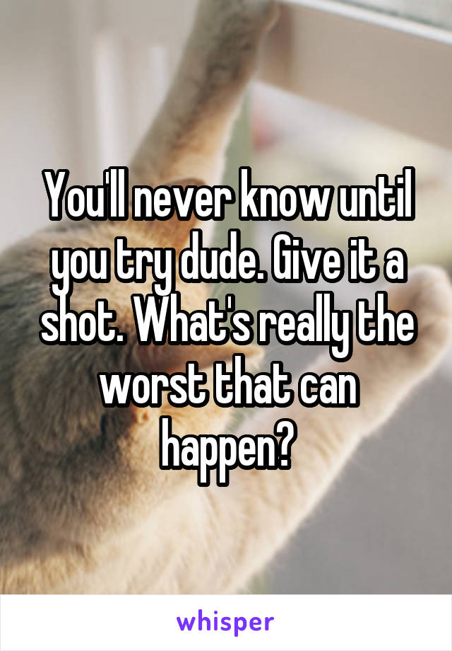 You'll never know until you try dude. Give it a shot. What's really the worst that can happen?