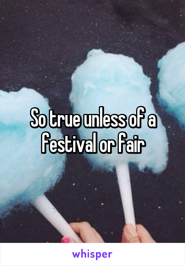 So true unless of a festival or fair