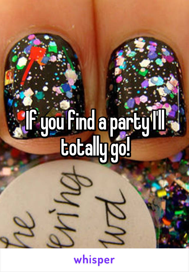 If you find a party I'll totally go!