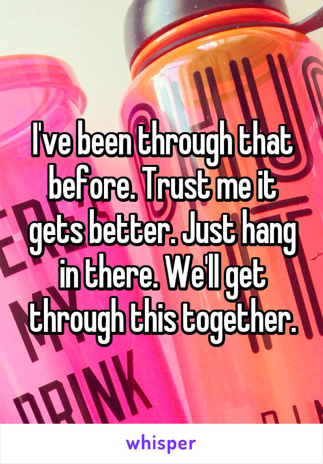 I've been through that before. Trust me it gets better. Just hang in there. We'll get through this together.