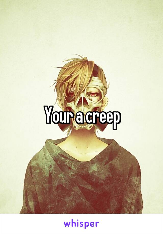 Your a creep