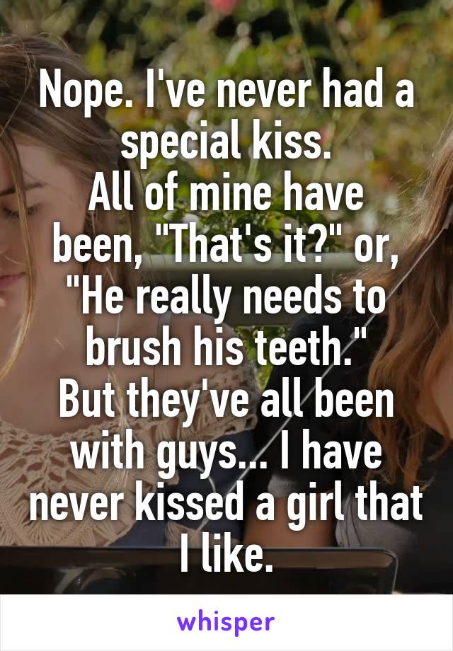 Nope. I've never had a special kiss.
All of mine have been, "That's it?" or, "He really needs to brush his teeth."
But they've all been with guys... I have never kissed a girl that I like.