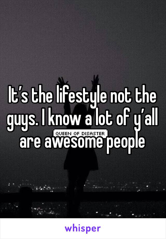 It’s the lifestyle not the guys. I know a lot of y’all are awesome people 