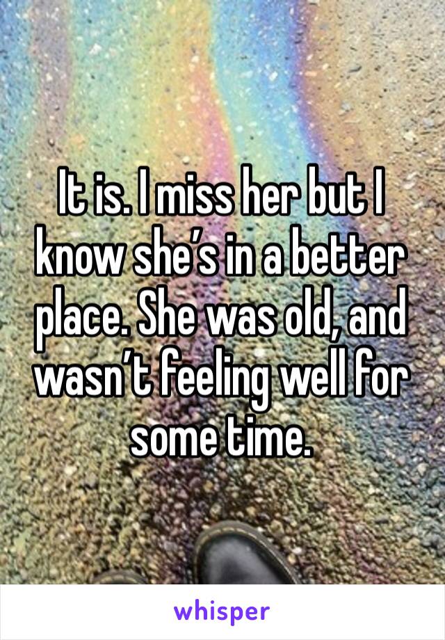It is. I miss her but I know she’s in a better place. She was old, and wasn’t feeling well for some time.