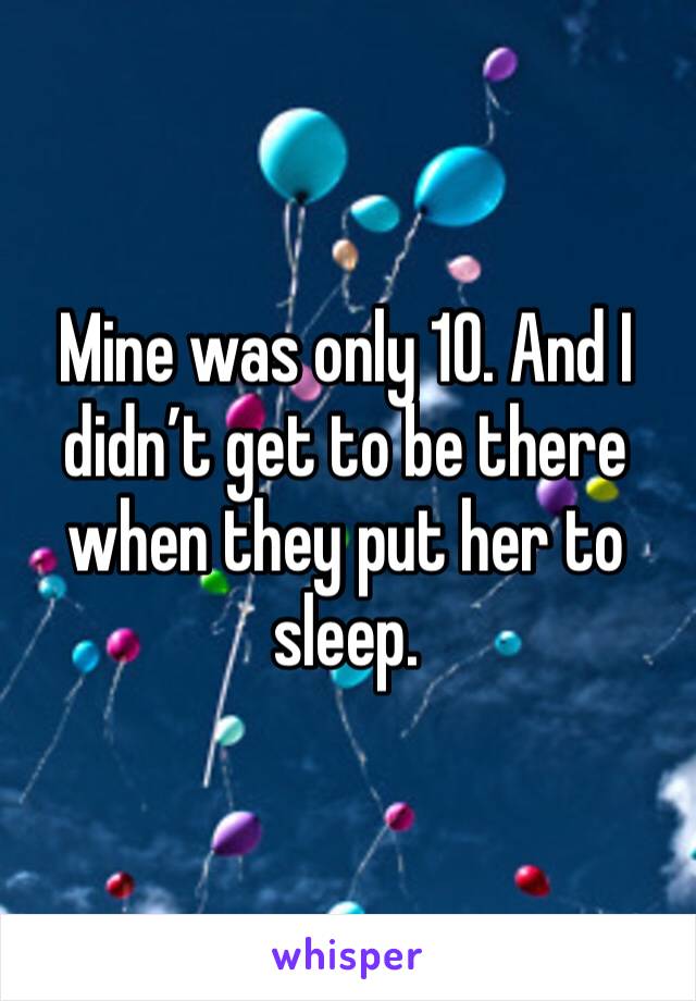 Mine was only 10. And I didn’t get to be there when they put her to sleep.