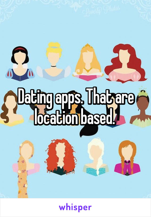 Dating apps. That are location based. 