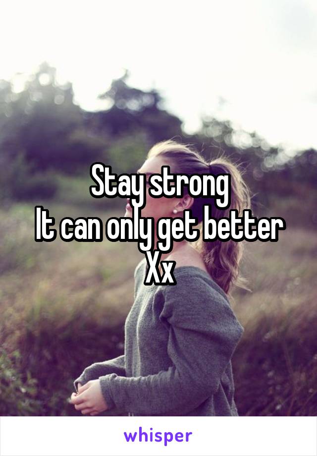 Stay strong
It can only get better Xx
