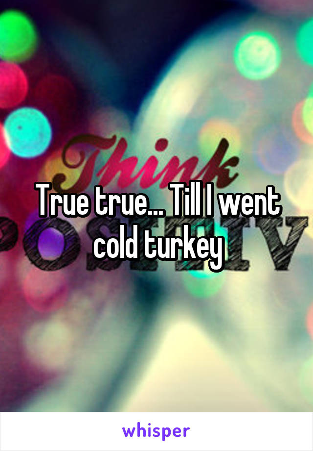 True true... Till I went cold turkey