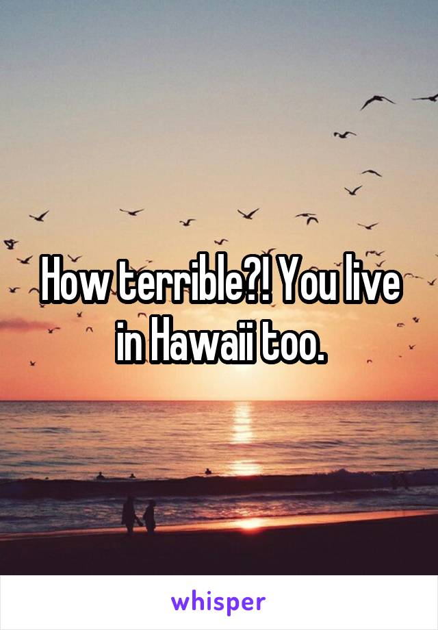 How terrible?! You live in Hawaii too.