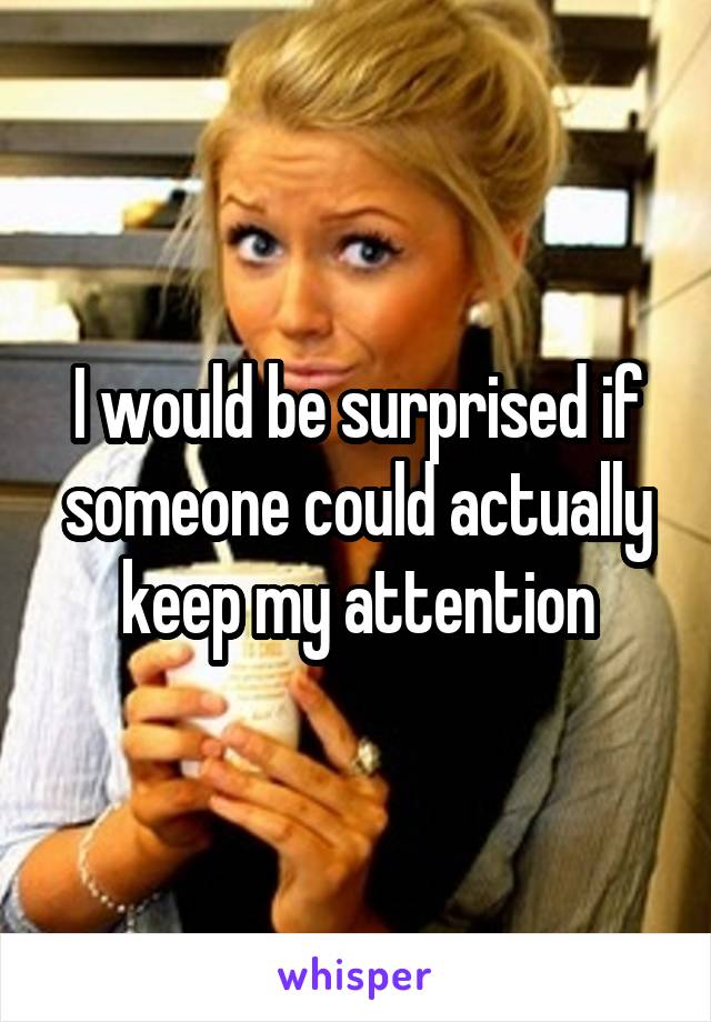 I would be surprised if someone could actually keep my attention