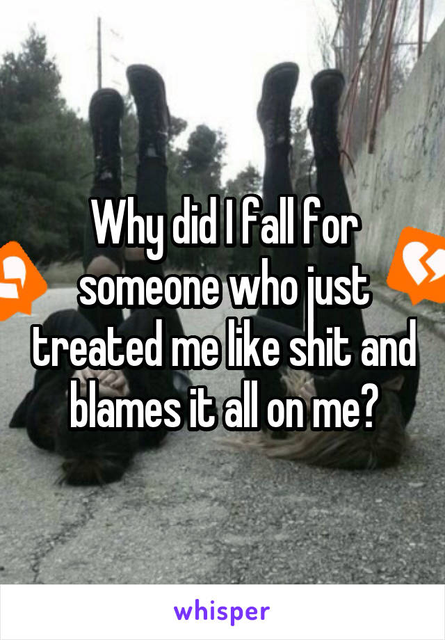 Why did I fall for someone who just treated me like shit and blames it all on me?