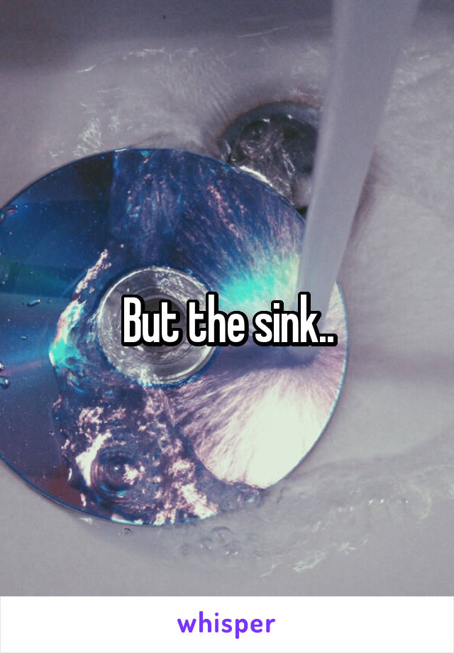 But the sink..
